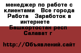 менеджер по работе с клиентами - Все города Работа » Заработок в интернете   . Башкортостан респ.,Салават г.